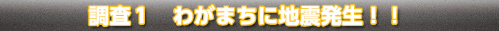 調査1：わが町に地震発生！